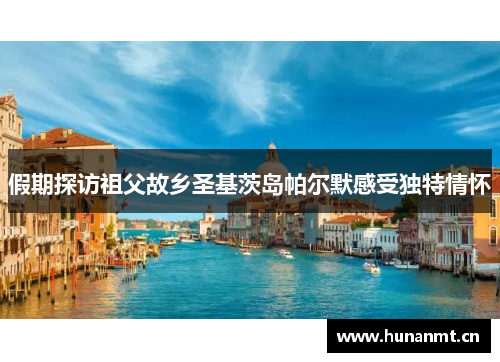 假期探访祖父故乡圣基茨岛帕尔默感受独特情怀